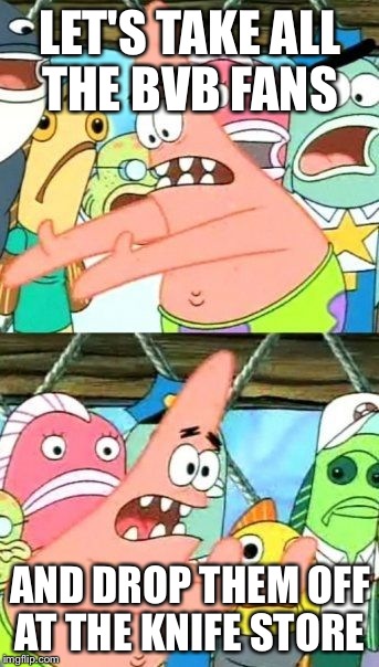 Put It Somewhere Else Patrick Meme | LET'S TAKE ALL THE BVB FANS AND DROP THEM OFF AT THE KNIFE STORE | image tagged in memes,put it somewhere else patrick | made w/ Imgflip meme maker