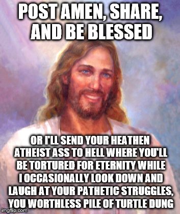 Smiling Jesus | POST AMEN, SHARE, AND BE BLESSED OR I'LL SEND YOUR HEATHEN ATHEIST ASS TO HELL WHERE YOU'LL BE TORTURED FOR ETERNITY WHILE I OCCASIONALLY LO | image tagged in memes,smiling jesus | made w/ Imgflip meme maker