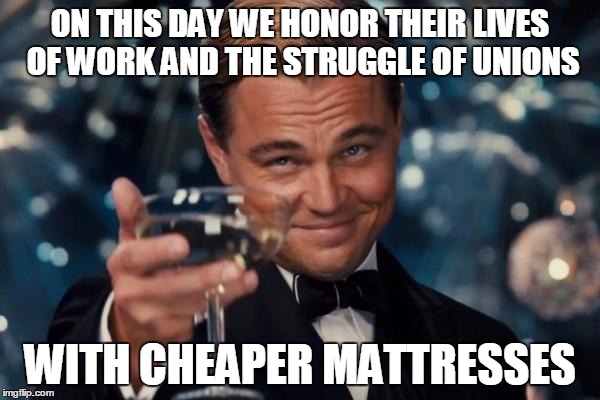 Leonardo Dicaprio Cheers | ON THIS DAY WE HONOR THEIR LIVES OF WORK AND THE STRUGGLE OF UNIONS WITH CHEAPER MATTRESSES | image tagged in memes,leonardo dicaprio cheers | made w/ Imgflip meme maker