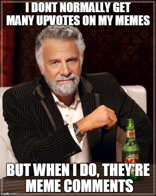 ;~; | I DONT NORMALLY GET MANY UPVOTES ON MY MEMES BUT WHEN I DO, THEY'RE MEME COMMENTS | image tagged in memes,the most interesting man in the world | made w/ Imgflip meme maker