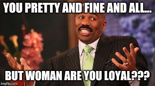 Steve Harvey | YOU PRETTY AND FINE AND ALL... BUT WOMAN ARE YOU LOYAL??? | image tagged in memes,steve harvey | made w/ Imgflip meme maker