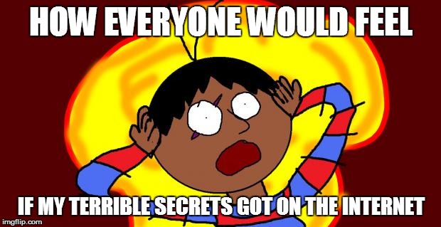 OH FUCK! | HOW EVERYONE WOULD FEEL IF MY TERRIBLE SECRETS GOT ON THE INTERNET | image tagged in oh fuck | made w/ Imgflip meme maker