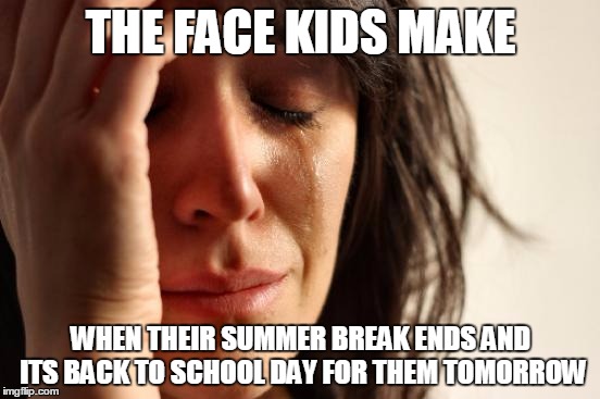 Probably the biggest trouble for most first world kids... | THE FACE KIDS MAKE WHEN THEIR SUMMER BREAK ENDS AND ITS BACK TO SCHOOL DAY FOR THEM TOMORROW | image tagged in memes,first world problems,back to school,school,so true,so true memes | made w/ Imgflip meme maker