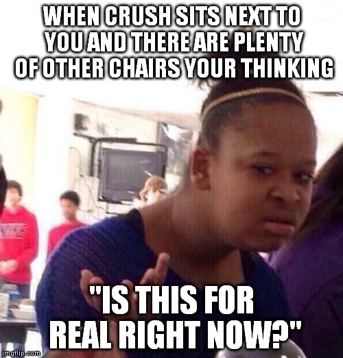 Black Girl Wat Meme | WHEN CRUSH SITS NEXT TO YOU AND THERE ARE PLENTY OF OTHER CHAIRS YOUR THINKING "IS THIS FOR REAL RIGHT NOW?" | image tagged in memes,black girl wat | made w/ Imgflip meme maker