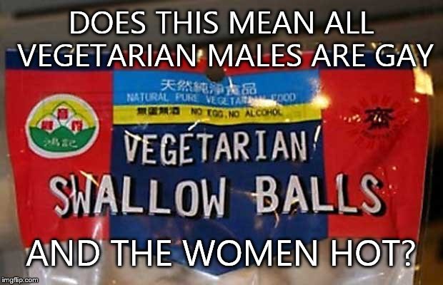 Swallow balls? | DOES THIS MEAN ALL VEGETARIAN MALES ARE GAY AND THE WOMEN HOT? | image tagged in vegetarians do what,hot,swallow,balls,gay | made w/ Imgflip meme maker