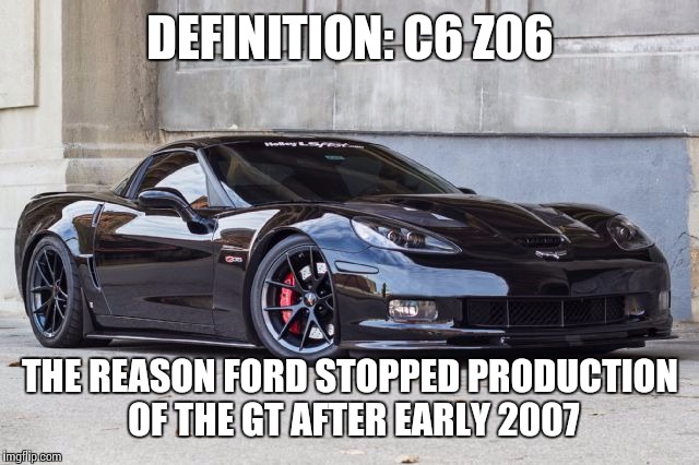 Definition: C6 Z06 | DEFINITION: C6 Z06 THE REASON FORD STOPPED PRODUCTION OF THE GT AFTER EARLY 2007 | image tagged in corvette | made w/ Imgflip meme maker