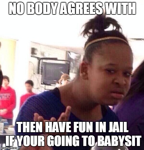 Black Girl Wat Meme | NO BODY AGREES WITH THEN HAVE FUN IN JAIL IF YOUR GOING TO BABYSIT | image tagged in memes,black girl wat | made w/ Imgflip meme maker