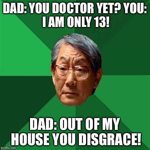 High Expectations Asian Father | DAD: YOU DOCTOR YET?
YOU: I AM ONLY 13! DAD: OUT OF MY HOUSE YOU DISGRACE! | image tagged in memes,high expectations asian father | made w/ Imgflip meme maker
