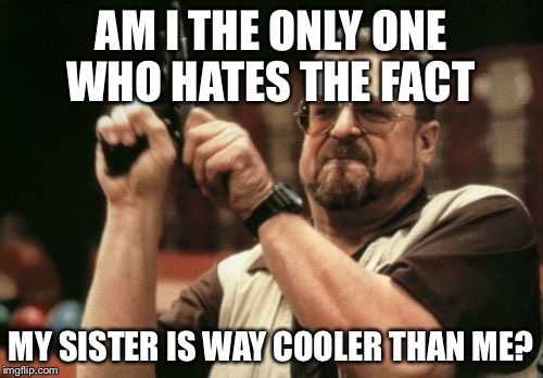 Am I The Only One Around Here | AM I THE ONLY ONE WHO HATES THE FACT MY SISTER IS WAY COOLER THAN ME? | image tagged in memes,am i the only one around here | made w/ Imgflip meme maker