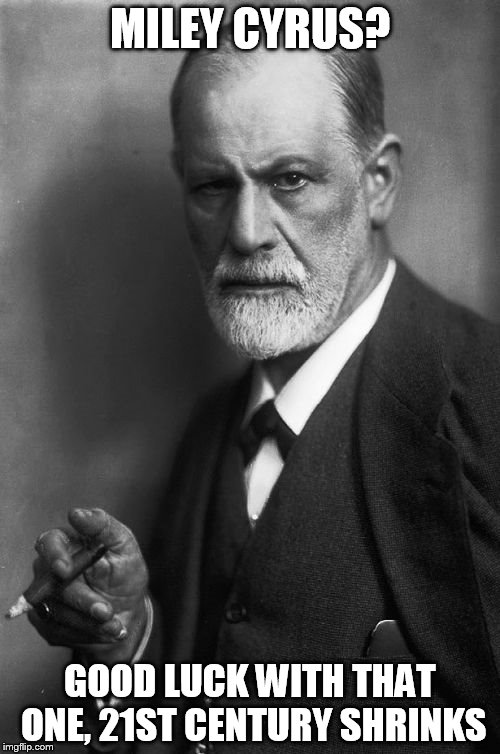 Sigmund Freud | MILEY CYRUS? GOOD LUCK WITH THAT ONE, 21ST CENTURY SHRINKS | image tagged in memes,sigmund freud | made w/ Imgflip meme maker