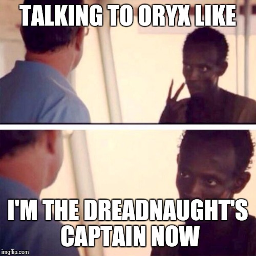 Captain Phillips - I'm The Captain Now | TALKING TO ORYX LIKE I'M THE DREADNAUGHT'S CAPTAIN NOW | image tagged in memes,captain phillips - i'm the captain now | made w/ Imgflip meme maker