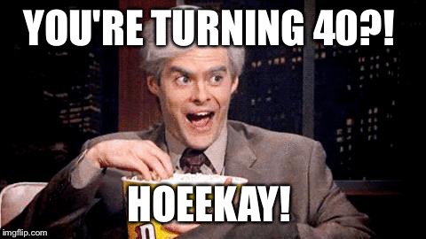 popcorn Bill Hader | YOU'RE TURNING 40?! HOEEKAY! | image tagged in popcorn bill hader | made w/ Imgflip meme maker