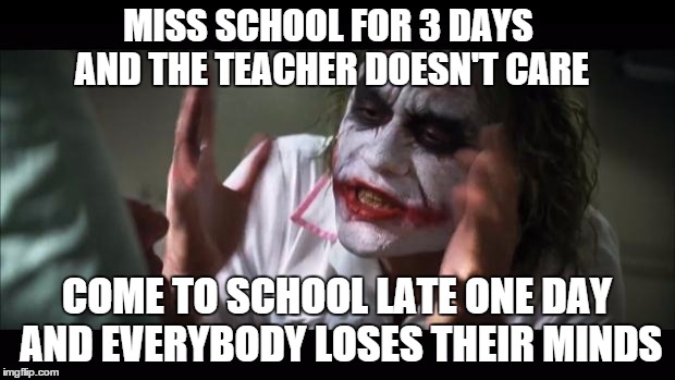 And everybody loses their minds | MISS SCHOOL FOR 3 DAYS AND THE TEACHER DOESN'T CARE COME TO SCHOOL LATE ONE DAY AND EVERYBODY LOSES THEIR MINDS | image tagged in memes,and everybody loses their minds | made w/ Imgflip meme maker