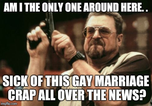 Am I The Only One Around Here | AM I THE ONLY ONE AROUND HERE. . SICK OF THIS GAY MARRIAGE CRAP ALL OVER THE NEWS? | image tagged in memes,am i the only one around here | made w/ Imgflip meme maker