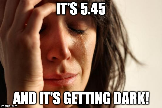 First World Problems Meme | IT'S 5.45 AND IT'S GETTING DARK! | image tagged in memes,first world problems | made w/ Imgflip meme maker