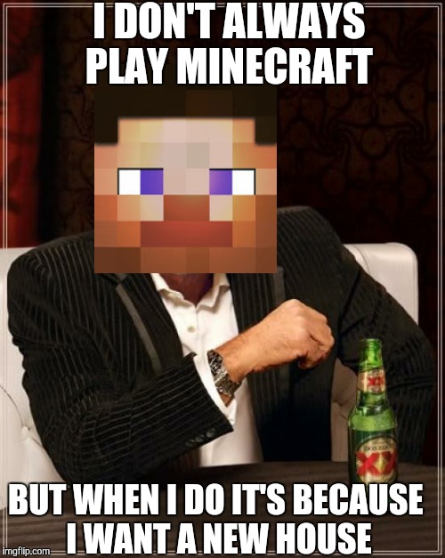 The Most Interesting Man In The World | I DON'T ALWAYS PLAY MINECRAFT BUT WHEN I DO IT'S BECAUSE I WANT A NEW HOUSE | image tagged in memes,the most interesting man in the world | made w/ Imgflip meme maker