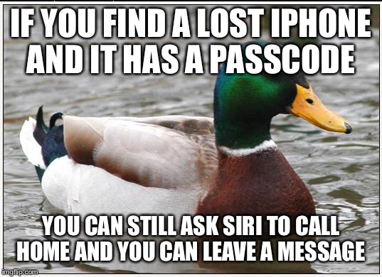 Actual Advice Mallard Meme | IF YOU FIND A LOST IPHONE AND IT HAS A PASSCODE YOU CAN STILL ASK SIRI TO CALL HOME AND YOU CAN LEAVE A MESSAGE | image tagged in memes,actual advice mallard,AdviceAnimals | made w/ Imgflip meme maker