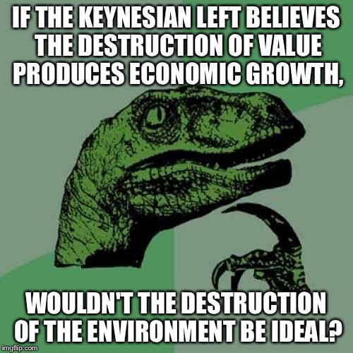 Philosoraptor Meme | IF THE KEYNESIAN LEFT BELIEVES THE DESTRUCTION OF VALUE PRODUCES ECONOMIC GROWTH, WOULDN'T THE DESTRUCTION OF THE ENVIRONMENT BE IDEAL? | image tagged in memes,philosoraptor | made w/ Imgflip meme maker