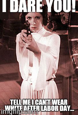 princess leia | I DARE YOU! TELL ME I CAN'T WEAR WHITE AFTER LABOR DAY... | image tagged in princess leia | made w/ Imgflip meme maker