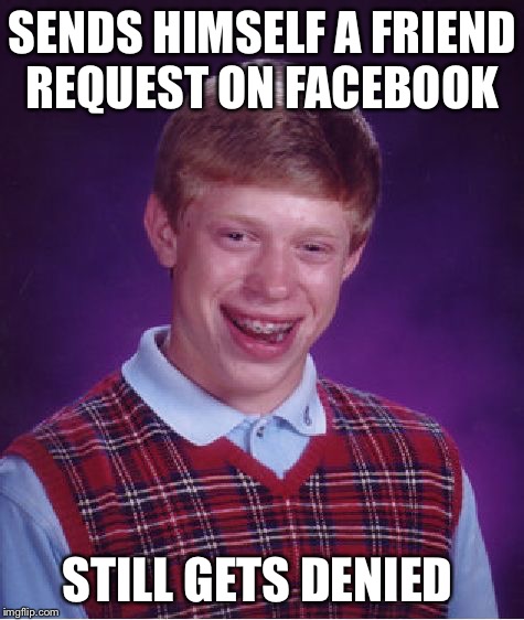 This beyond depressing  | SENDS HIMSELF A FRIEND REQUEST ON FACEBOOK STILL GETS DENIED | image tagged in memes,bad luck brian,facebook,denied | made w/ Imgflip meme maker