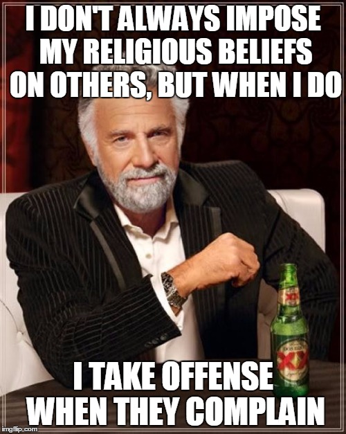 The Most Interesting Man In The World | I DON'T ALWAYS IMPOSE MY RELIGIOUS BELIEFS ON OTHERS, BUT WHEN I DO I TAKE OFFENSE WHEN THEY COMPLAIN | image tagged in memes,the most interesting man in the world | made w/ Imgflip meme maker