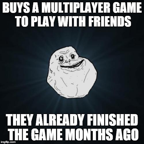 Forever Alone | BUYS A MULTIPLAYER GAME TO PLAY WITH FRIENDS THEY ALREADY FINISHED THE GAME MONTHS AGO | image tagged in memes,forever alone | made w/ Imgflip meme maker