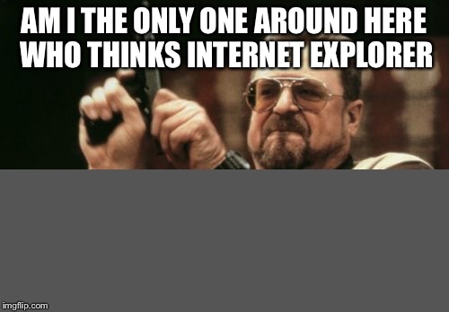 Am I The Only One Around Here | AM I THE ONLY ONE AROUND HERE WHO THINKS INTERNET EXPLORER | image tagged in memes,am i the only one around here | made w/ Imgflip meme maker