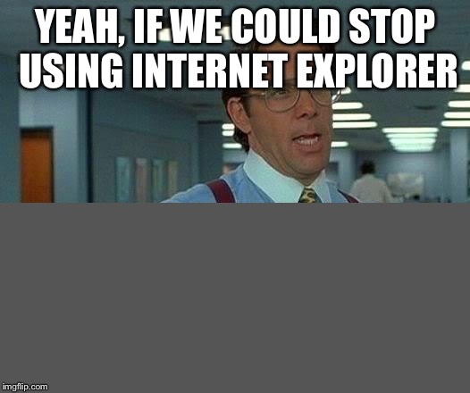 That Would Be Great | YEAH, IF WE COULD STOP USING INTERNET EXPLORER | image tagged in memes,that would be great | made w/ Imgflip meme maker