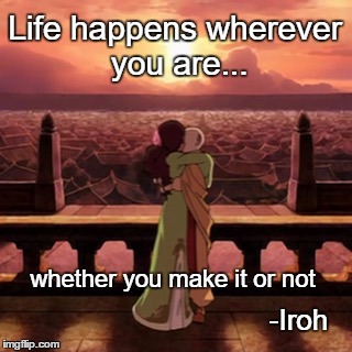 A:TLA | Life happens wherever you are... whether you make it or not -Iroh | image tagged in avatar the last airbender,inspirational quote,quotes,quote,romance | made w/ Imgflip meme maker