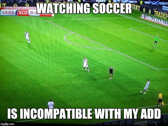 Soccer and ADD | WATCHING SOCCER IS INCOMPATIBLE WITH MY ADD | image tagged in soccer,funny | made w/ Imgflip meme maker