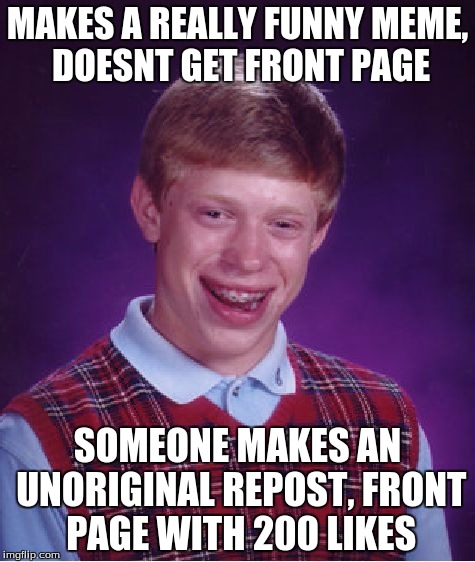 Bad Luck Brian | MAKES A REALLY FUNNY MEME, DOESNT GET FRONT PAGE SOMEONE MAKES AN UNORIGINAL REPOST, FRONT PAGE WITH 200 LIKES | image tagged in memes,bad luck brian | made w/ Imgflip meme maker