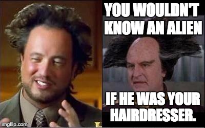 Giorgio v Londo | YOU WOULDN'T KNOW AN ALIEN IF HE WAS YOUR HAIRDRESSER. | image tagged in giorgio v londo | made w/ Imgflip meme maker