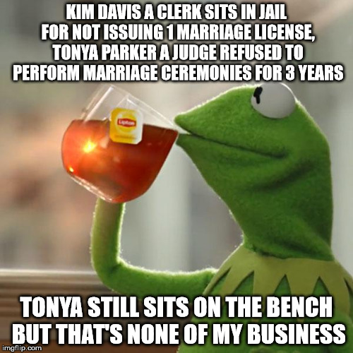 But That's None Of My Business Meme | KIM DAVIS A CLERK SITS IN JAIL FOR NOT ISSUING 1 MARRIAGE LICENSE, TONYA PARKER A JUDGE REFUSED TO PERFORM MARRIAGE CEREMONIES FOR 3 YEARS T | image tagged in memes,but thats none of my business,kermit the frog | made w/ Imgflip meme maker
