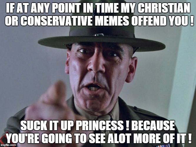 Exercise your 1st amendment rights while you still have them. | IF AT ANY POINT IN TIME MY CHRISTIAN OR CONSERVATIVE MEMES OFFEND YOU ! SUCK IT UP PRINCESS ! BECAUSE YOU'RE GOING TO SEE ALOT MORE OF IT ! | image tagged in memes | made w/ Imgflip meme maker