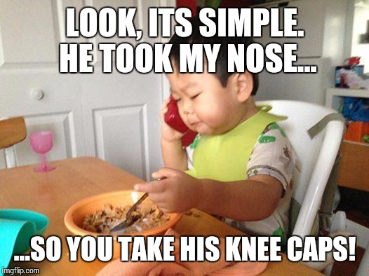 No Bullshit Business Baby Meme | LOOK, ITS SIMPLE. HE TOOK MY NOSE... ...SO YOU TAKE HIS KNEE CAPS! | image tagged in memes,no bullshit business baby | made w/ Imgflip meme maker