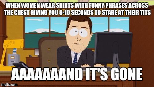 ... and now you're a perv | WHEN WOMEN WEAR SHIRTS WITH FUNNY PHRASES ACROSS THE CHEST GIVING YOU 8-10 SECONDS TO STARE AT THEIR TITS AAAAAAAND IT'S GONE | image tagged in memes,aaaaand its gone | made w/ Imgflip meme maker