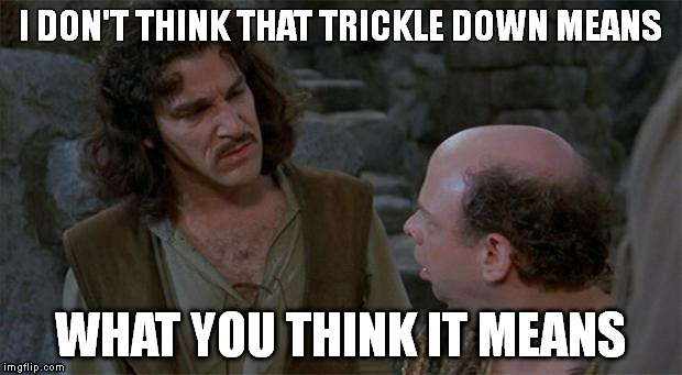 Princess Bride | I DON'T THINK THAT TRICKLE DOWN MEANS WHAT YOU THINK IT MEANS | image tagged in princess bride | made w/ Imgflip meme maker
