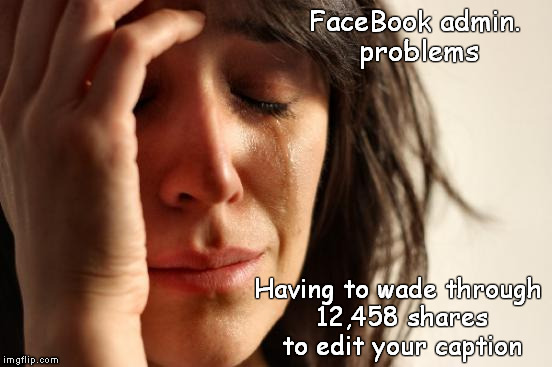 True Story | FaceBook admin. problems Having to wade through 12,458 shares to edit your caption | image tagged in memes,first world problems,facebook,facebook admins,shaitans muse | made w/ Imgflip meme maker