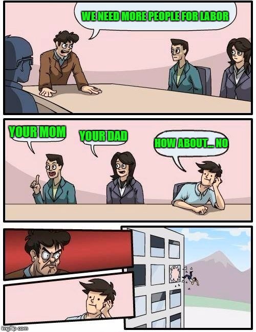 Boardroom Meeting Suggestion Meme | WE NEED MORE PEOPLE FOR LABOR YOUR MOM YOUR DAD HOW ABOUT... NO | image tagged in memes,boardroom meeting suggestion | made w/ Imgflip meme maker