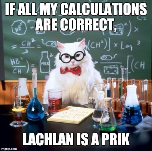 Chemistry Cat Meme | IF ALL MY CALCULATIONS ARE CORRECT, LACHLAN IS A PRIK | image tagged in memes,chemistry cat | made w/ Imgflip meme maker