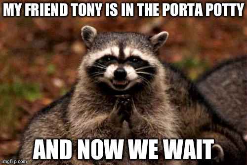 Evil Plotting Raccoon | MY FRIEND TONY IS IN THE PORTA POTTY AND NOW WE WAIT | image tagged in memes,evil plotting raccoon | made w/ Imgflip meme maker