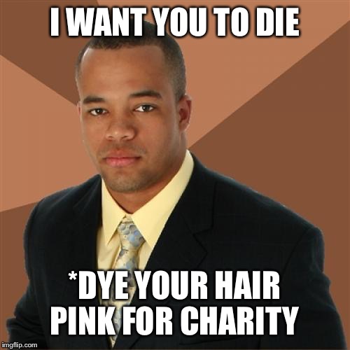 Successful Black Man Meme | I WANT YOU TO DIE *DYE YOUR HAIR PINK FOR CHARITY | image tagged in memes,successful black man | made w/ Imgflip meme maker