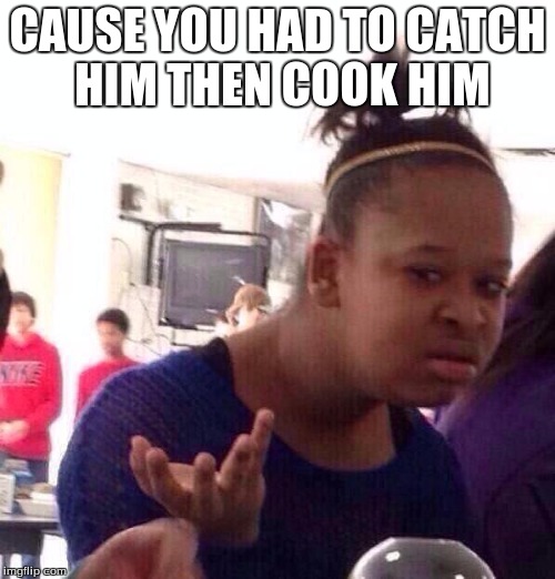 Black Girl Wat Meme | CAUSE YOU HAD TO CATCH HIM THEN COOK HIM | image tagged in memes,black girl wat | made w/ Imgflip meme maker
