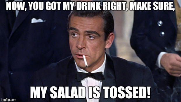 Bond, James Cesar Bond | NOW, YOU GOT MY DRINK RIGHT, MAKE SURE, MY SALAD IS TOSSED! | image tagged in james bond | made w/ Imgflip meme maker