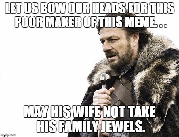 Brace Yourselves X is Coming Meme | LET US BOW OUR HEADS FOR THIS POOR MAKER OF THIS MEME. . . MAY HIS WIFE NOT TAKE HIS FAMILY JEWELS. | image tagged in memes,brace yourselves x is coming | made w/ Imgflip meme maker