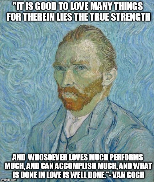 Van Gogh | "IT IS GOOD TO LOVE MANY THINGS FOR THEREIN LIES THE TRUE STRENGTH AND  WHOSOEVER LOVES MUCH PERFORMS MUCH, AND CAN ACCOMPLISH MUCH, AND WHA | image tagged in van gogh | made w/ Imgflip meme maker