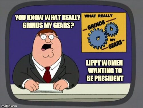 Peter Griffin News | YOU KNOW WHAT REALLY GRINDS MY GEARS? LIPPY WOMEN WANTING TO BE PRESIDENT | image tagged in memes,peter griffin news | made w/ Imgflip meme maker