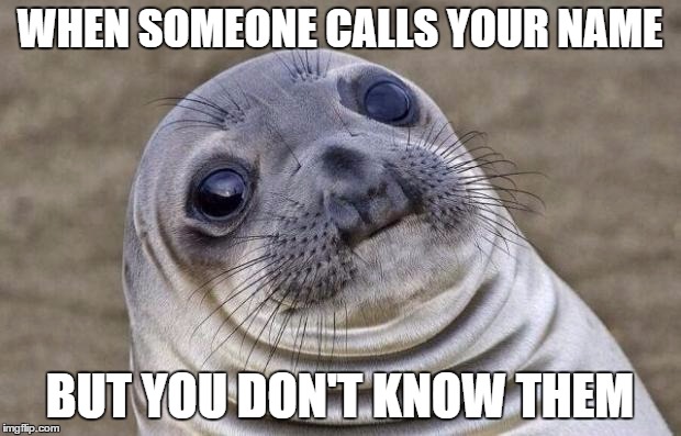 Awkward Moment Sealion Meme | WHEN SOMEONE CALLS YOUR NAME BUT YOU DON'T KNOW THEM | image tagged in memes,awkward moment sealion | made w/ Imgflip meme maker
