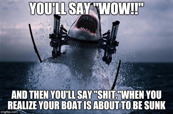 Sharks Fired | YOU'LL SAY "WOW!!" AND THEN YOU'LL SAY "SHIT."WHEN YOU REALIZE YOUR BOAT IS ABOUT TO BE SUNK | image tagged in sharks fired | made w/ Imgflip meme maker
