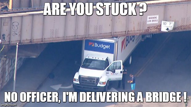 low bridge | ARE YOU STUCK ? NO OFFICER, I'M DELIVERING A BRIDGE ! | image tagged in low bridge | made w/ Imgflip meme maker